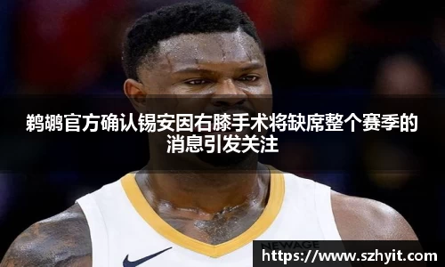 beats365鹈鹕官方确认锡安因右膝手术将缺席整个赛季的消息引发关注
