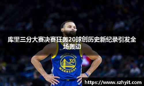 beats365库里三分大赛决赛狂轰20球创历史新纪录引发全场轰动